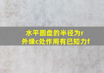 水平圆盘的半径为r 外缘c处作用有已知力f